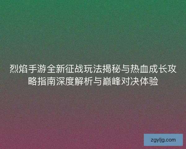 烈焰手游全新征战玩法揭秘与热血成长攻略指南深度解析与巅峰对决体验
