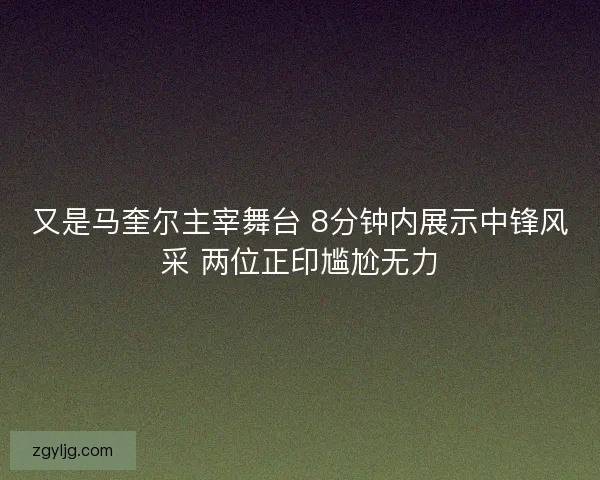 又是马奎尔主宰舞台 8分钟内展示中锋风采 两位正印尴尬无力