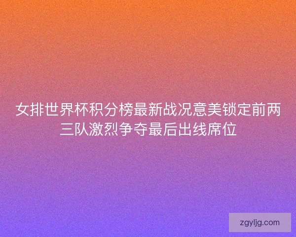 女排世界杯积分榜最新战况意美锁定前两三队激烈争夺最后出线席位