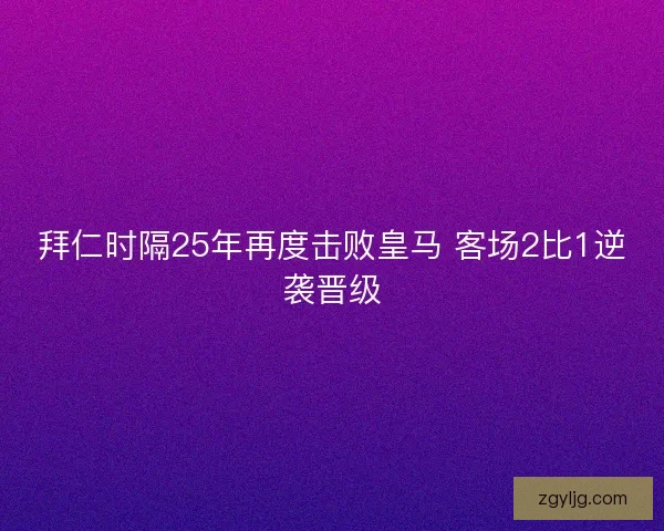 拜仁时隔25年再度击败皇马 客场2比1逆袭晋级