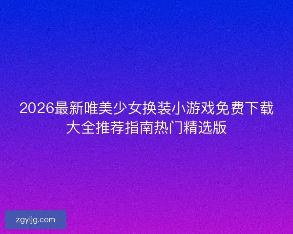 2026最新唯美少女换装小游戏免费下载大全推荐指南热门精选版