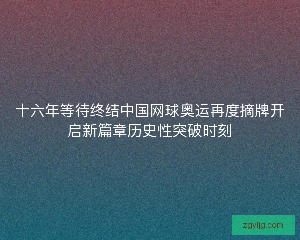 十六年等待终结中国网球奥运再度摘牌开启新篇章历史性突破时刻