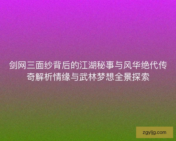 剑网三面纱背后的江湖秘事与风华绝代传奇解析情缘与武林梦想全景探索