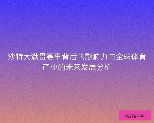 沙特大满贯赛事背后的影响力与全球体育产业的未来发展分析