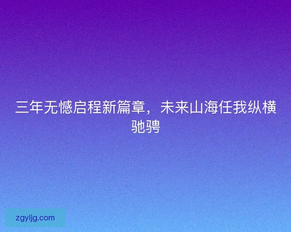 三年无憾启程新篇章，未来山海任我纵横驰骋