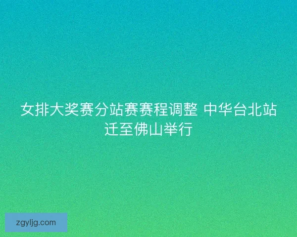 女排大奖赛分站赛赛程调整 中华台北站迁至佛山举行