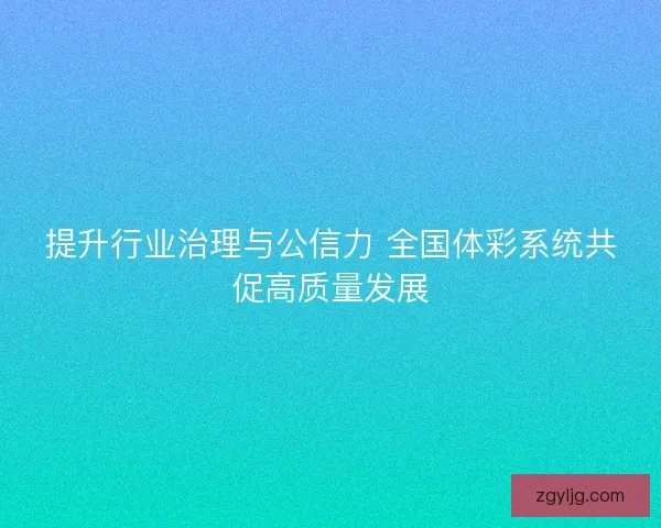 提升行业治理与公信力 全国体彩系统共促高质量发展